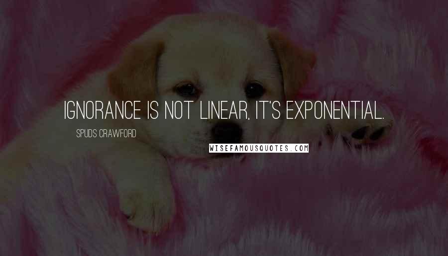 Spuds Crawford Quotes: Ignorance is not linear, it's exponential.
