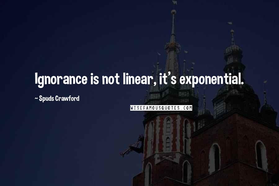 Spuds Crawford Quotes: Ignorance is not linear, it's exponential.