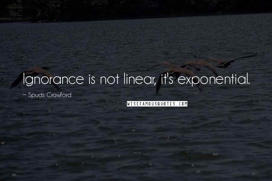 Spuds Crawford Quotes: Ignorance is not linear, it's exponential.