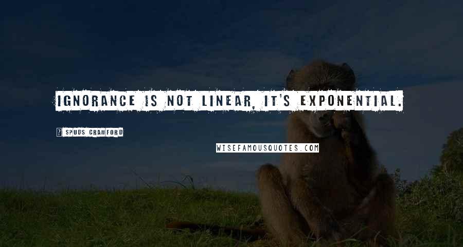 Spuds Crawford Quotes: Ignorance is not linear, it's exponential.