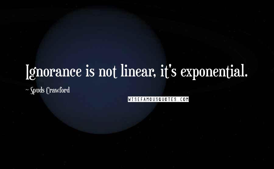 Spuds Crawford Quotes: Ignorance is not linear, it's exponential.