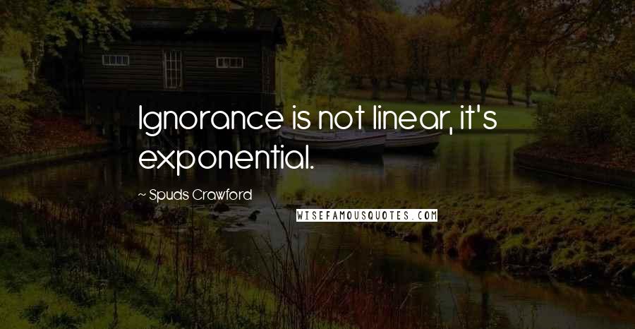 Spuds Crawford Quotes: Ignorance is not linear, it's exponential.