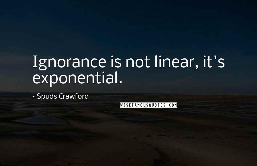 Spuds Crawford Quotes: Ignorance is not linear, it's exponential.