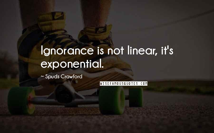 Spuds Crawford Quotes: Ignorance is not linear, it's exponential.