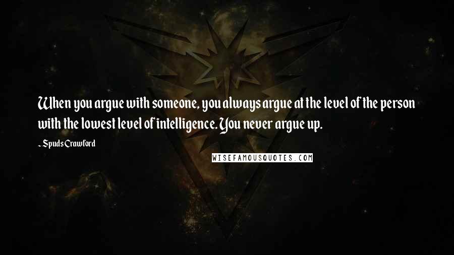 Spuds Crawford Quotes: When you argue with someone, you always argue at the level of the person with the lowest level of intelligence. You never argue up.