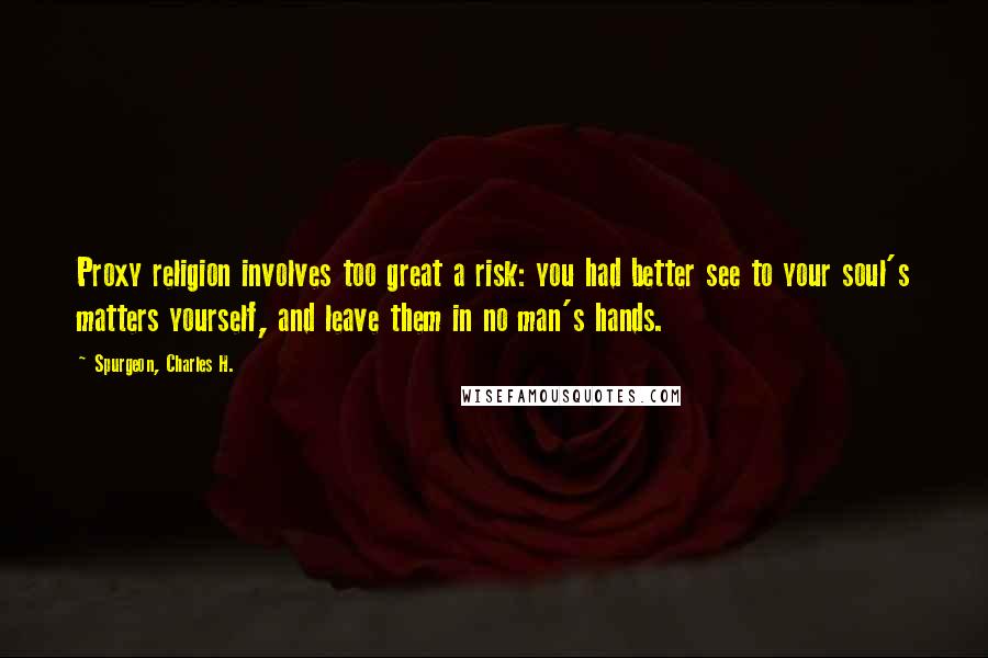 Spurgeon, Charles H. Quotes: Proxy religion involves too great a risk: you had better see to your soul's matters yourself, and leave them in no man's hands.