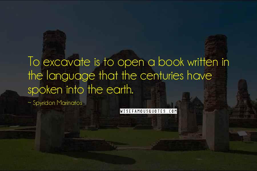 Spyridon Marinatos Quotes: To excavate is to open a book written in the language that the centuries have spoken into the earth.