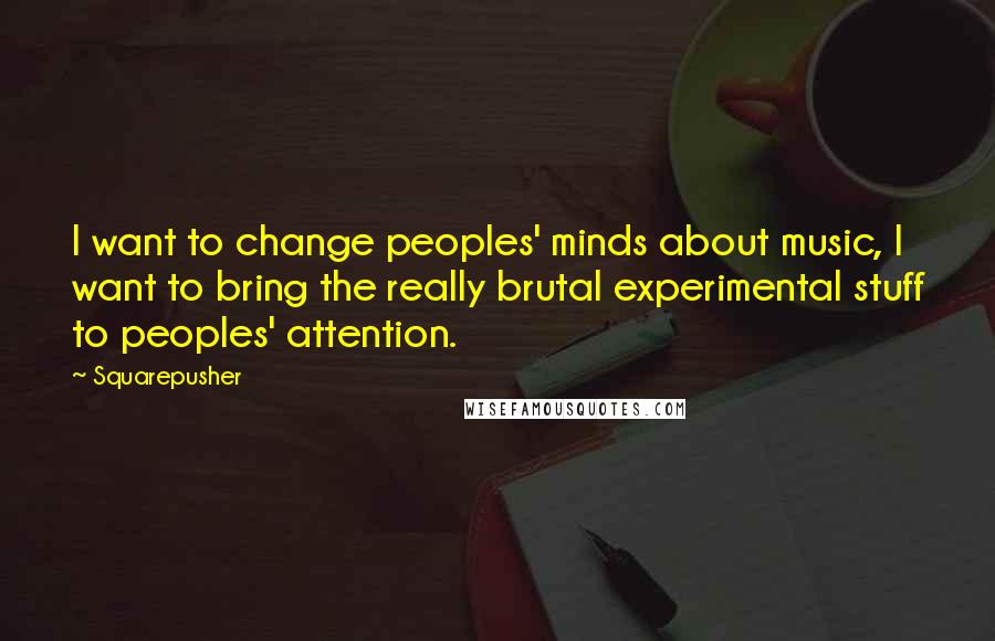 Squarepusher Quotes: I want to change peoples' minds about music, I want to bring the really brutal experimental stuff to peoples' attention.