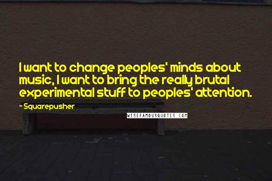 Squarepusher Quotes: I want to change peoples' minds about music, I want to bring the really brutal experimental stuff to peoples' attention.