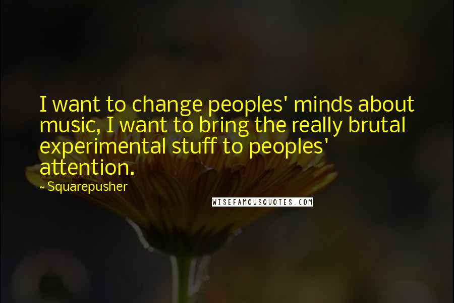 Squarepusher Quotes: I want to change peoples' minds about music, I want to bring the really brutal experimental stuff to peoples' attention.