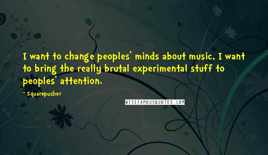 Squarepusher Quotes: I want to change peoples' minds about music, I want to bring the really brutal experimental stuff to peoples' attention.