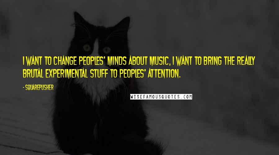 Squarepusher Quotes: I want to change peoples' minds about music, I want to bring the really brutal experimental stuff to peoples' attention.