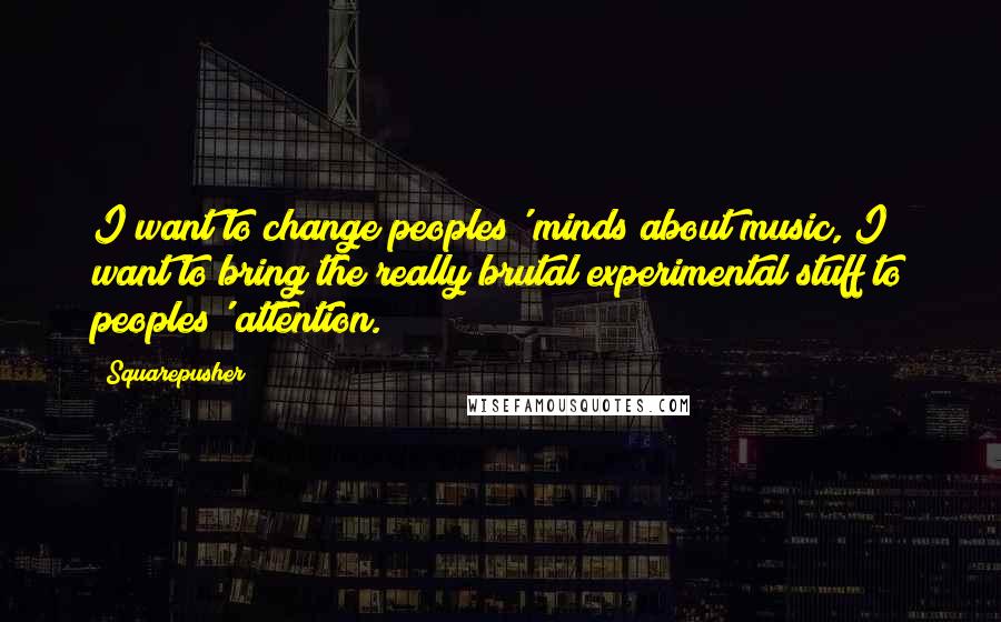 Squarepusher Quotes: I want to change peoples' minds about music, I want to bring the really brutal experimental stuff to peoples' attention.