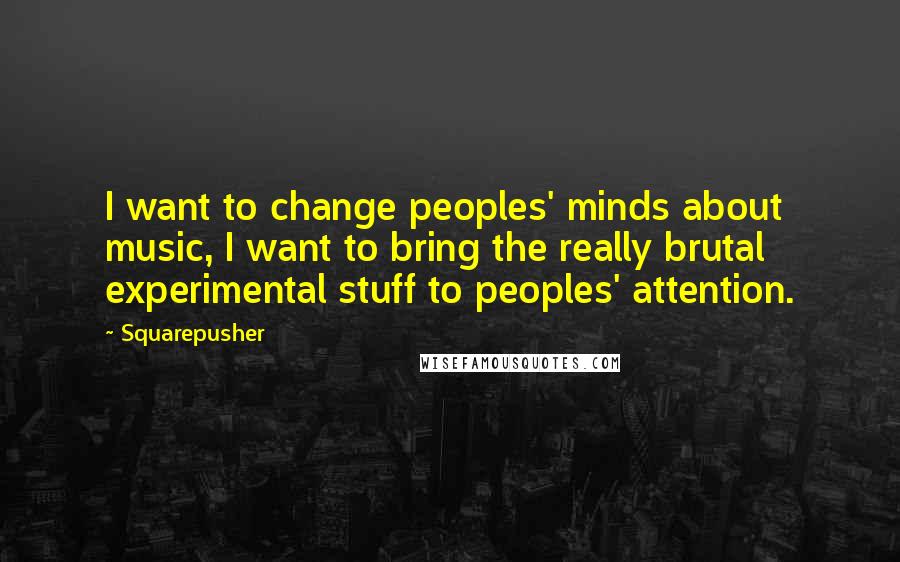 Squarepusher Quotes: I want to change peoples' minds about music, I want to bring the really brutal experimental stuff to peoples' attention.
