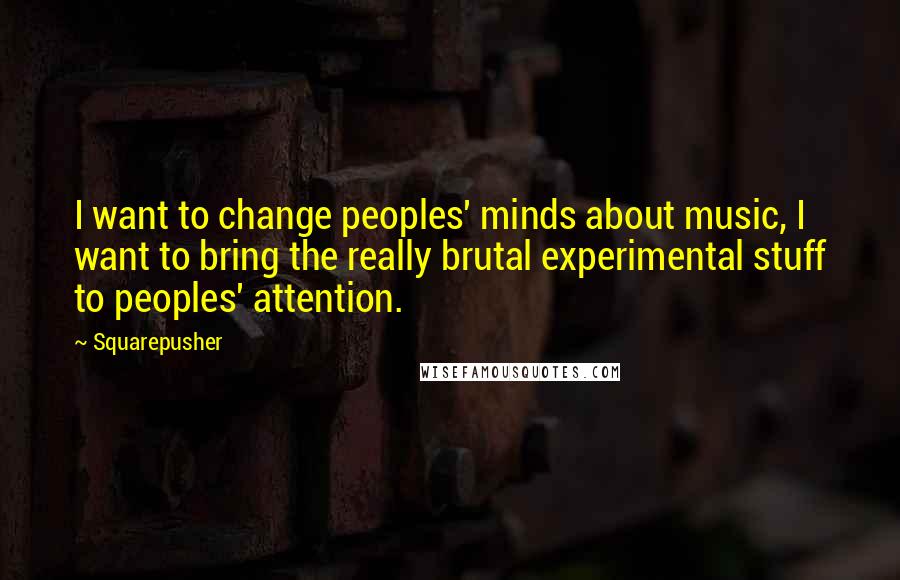 Squarepusher Quotes: I want to change peoples' minds about music, I want to bring the really brutal experimental stuff to peoples' attention.