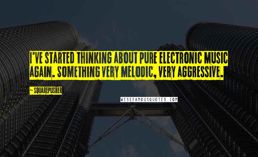 Squarepusher Quotes: I've started thinking about pure electronic music again. Something very melodic, very aggressive.