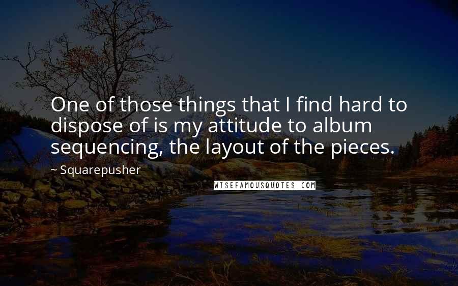 Squarepusher Quotes: One of those things that I find hard to dispose of is my attitude to album sequencing, the layout of the pieces.