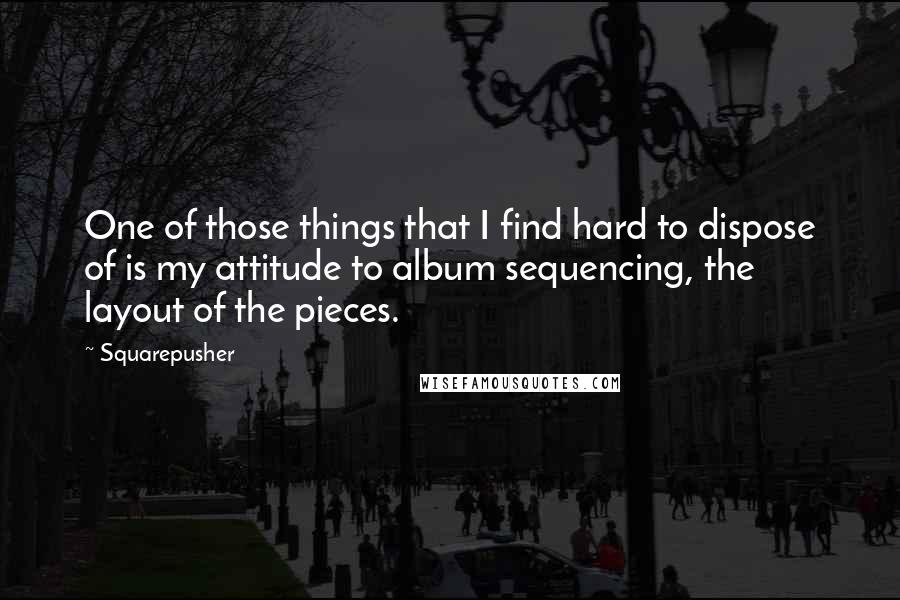 Squarepusher Quotes: One of those things that I find hard to dispose of is my attitude to album sequencing, the layout of the pieces.