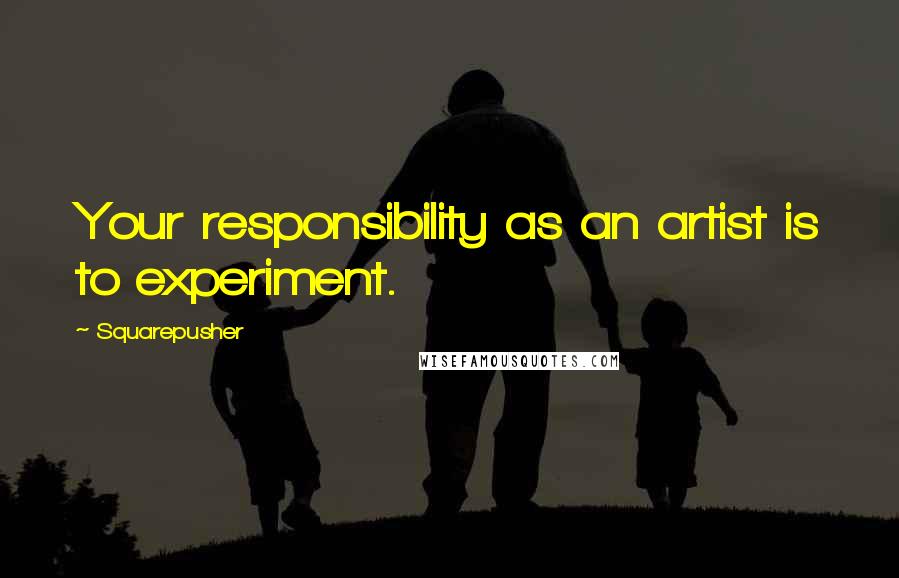 Squarepusher Quotes: Your responsibility as an artist is to experiment.