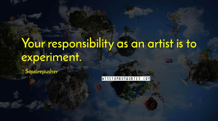 Squarepusher Quotes: Your responsibility as an artist is to experiment.