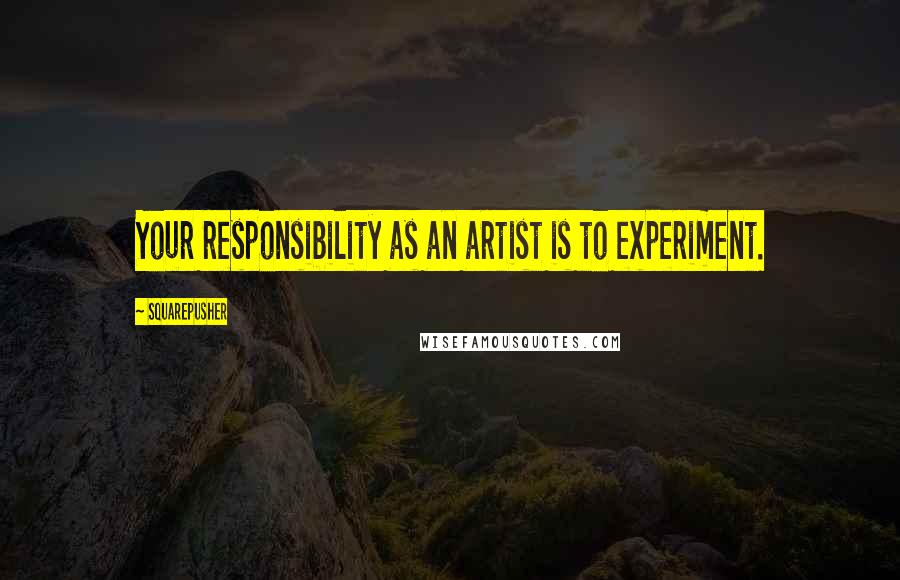 Squarepusher Quotes: Your responsibility as an artist is to experiment.