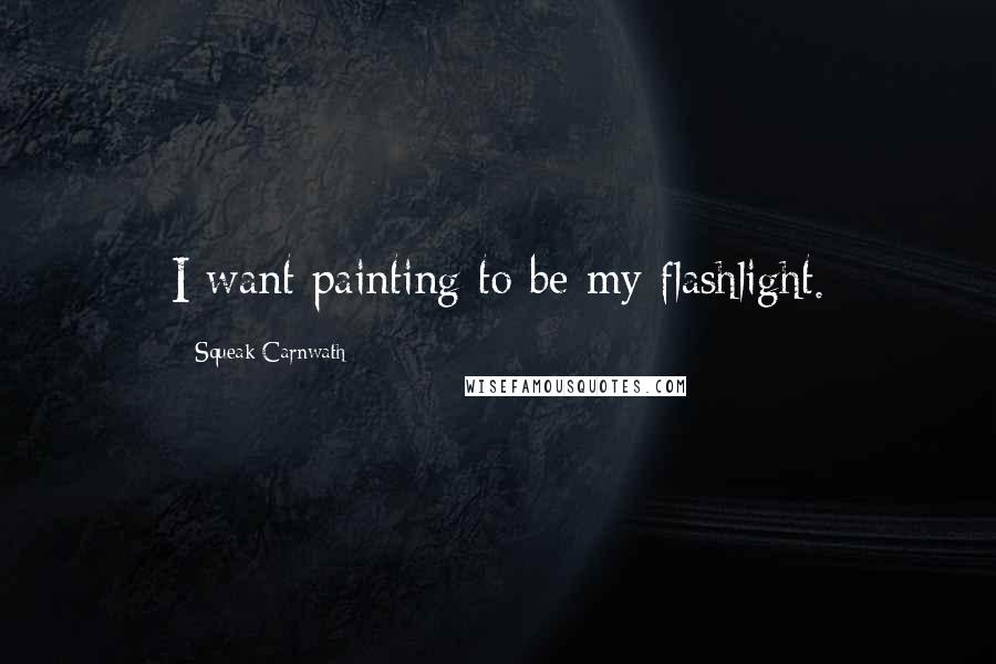 Squeak Carnwath Quotes: I want painting to be my flashlight.