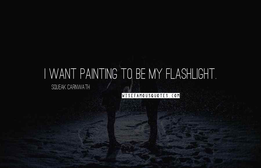 Squeak Carnwath Quotes: I want painting to be my flashlight.