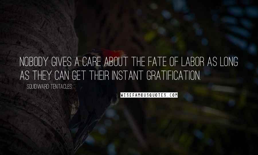Squidward Tentacles Quotes: Nobody gives a care about the fate of labor as long as they can get their instant gratification.