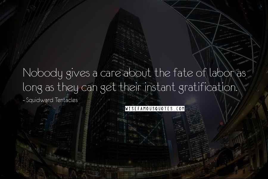 Squidward Tentacles Quotes: Nobody gives a care about the fate of labor as long as they can get their instant gratification.