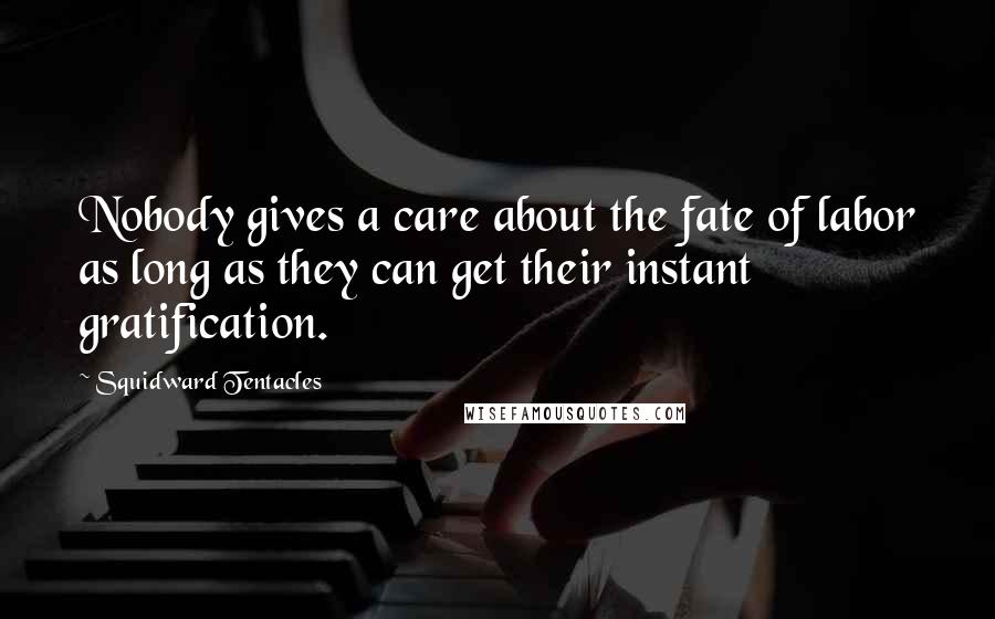 Squidward Tentacles Quotes: Nobody gives a care about the fate of labor as long as they can get their instant gratification.