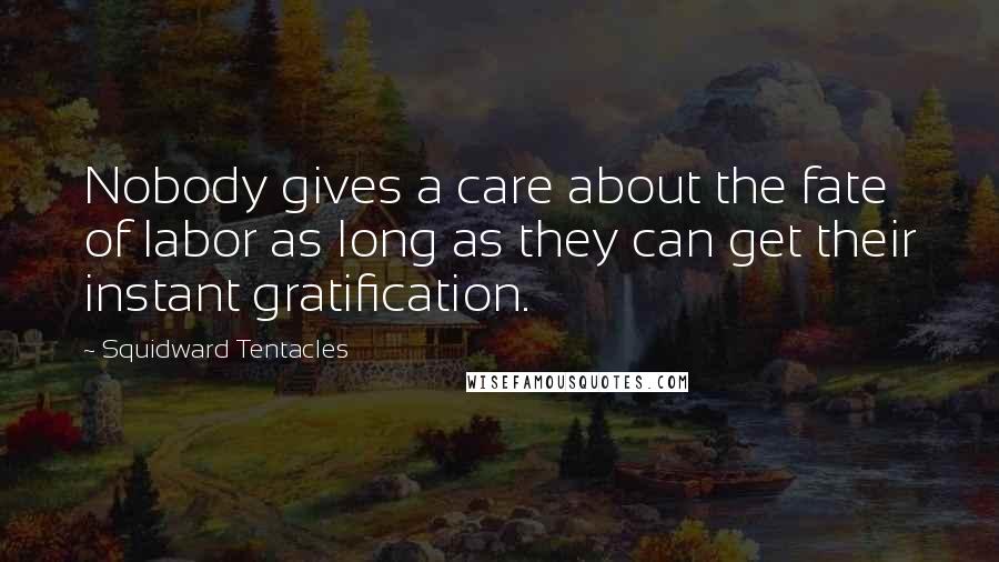 Squidward Tentacles Quotes: Nobody gives a care about the fate of labor as long as they can get their instant gratification.