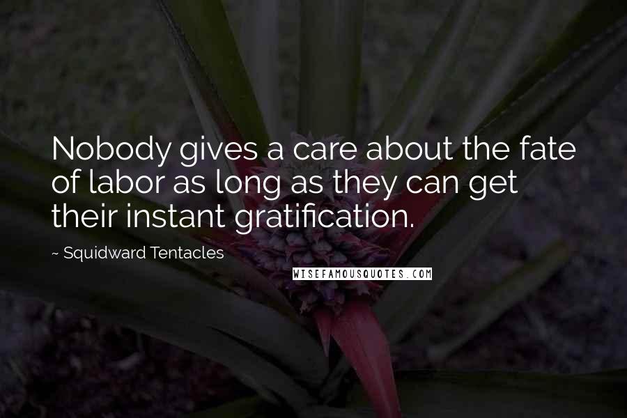 Squidward Tentacles Quotes: Nobody gives a care about the fate of labor as long as they can get their instant gratification.