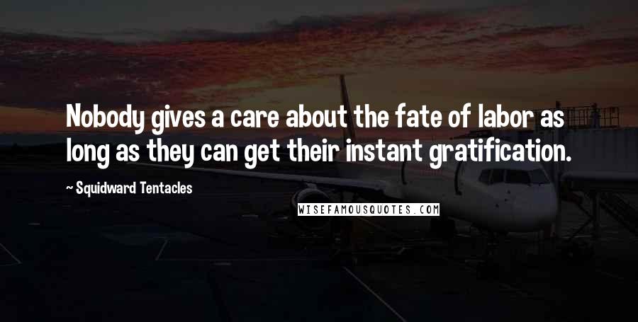 Squidward Tentacles Quotes: Nobody gives a care about the fate of labor as long as they can get their instant gratification.