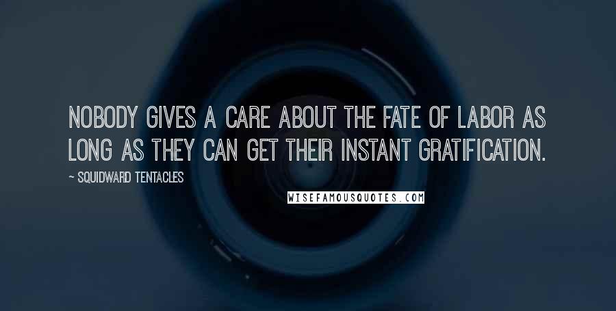 Squidward Tentacles Quotes: Nobody gives a care about the fate of labor as long as they can get their instant gratification.