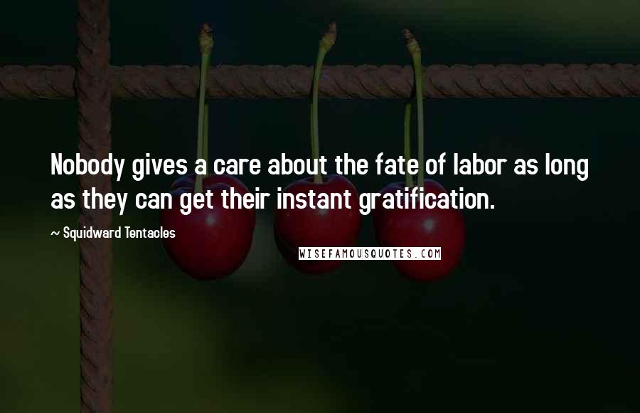 Squidward Tentacles Quotes: Nobody gives a care about the fate of labor as long as they can get their instant gratification.