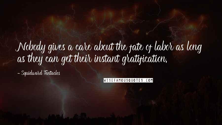 Squidward Tentacles Quotes: Nobody gives a care about the fate of labor as long as they can get their instant gratification.