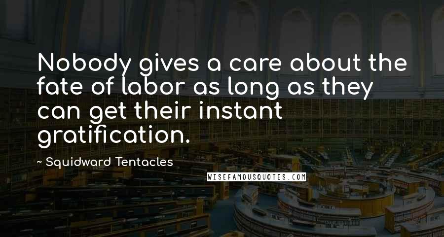 Squidward Tentacles Quotes: Nobody gives a care about the fate of labor as long as they can get their instant gratification.