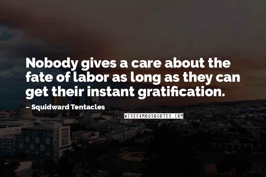 Squidward Tentacles Quotes: Nobody gives a care about the fate of labor as long as they can get their instant gratification.