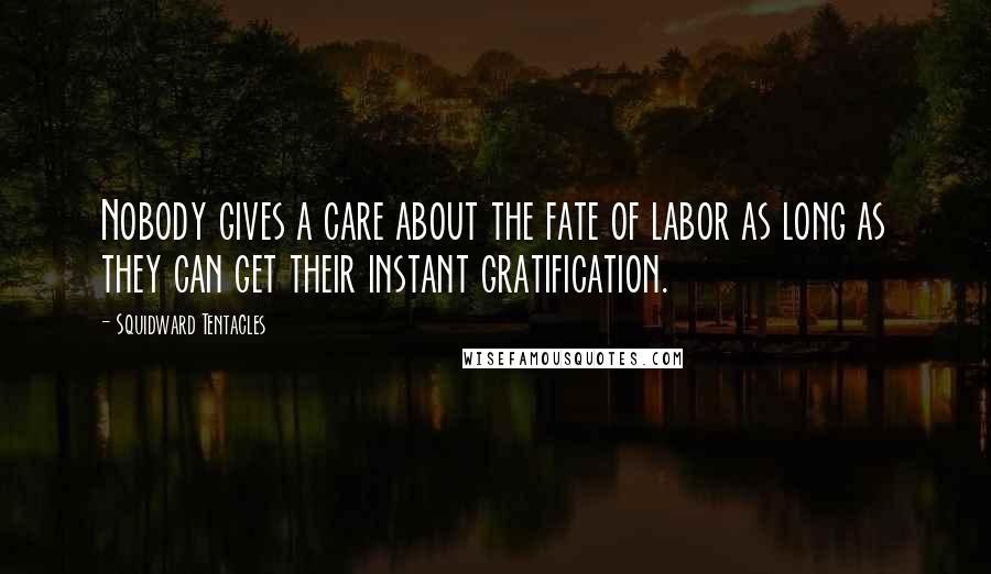 Squidward Tentacles Quotes: Nobody gives a care about the fate of labor as long as they can get their instant gratification.