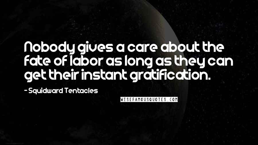 Squidward Tentacles Quotes: Nobody gives a care about the fate of labor as long as they can get their instant gratification.