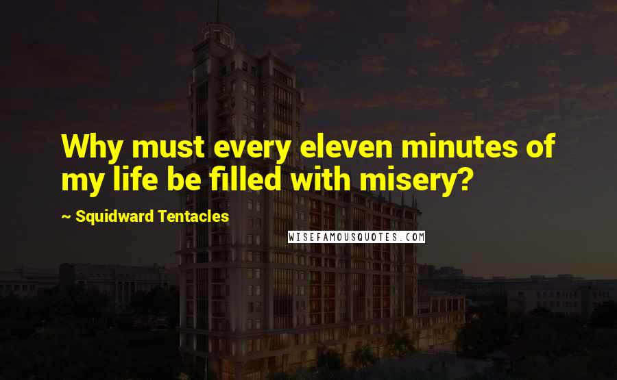 Squidward Tentacles Quotes: Why must every eleven minutes of my life be filled with misery?