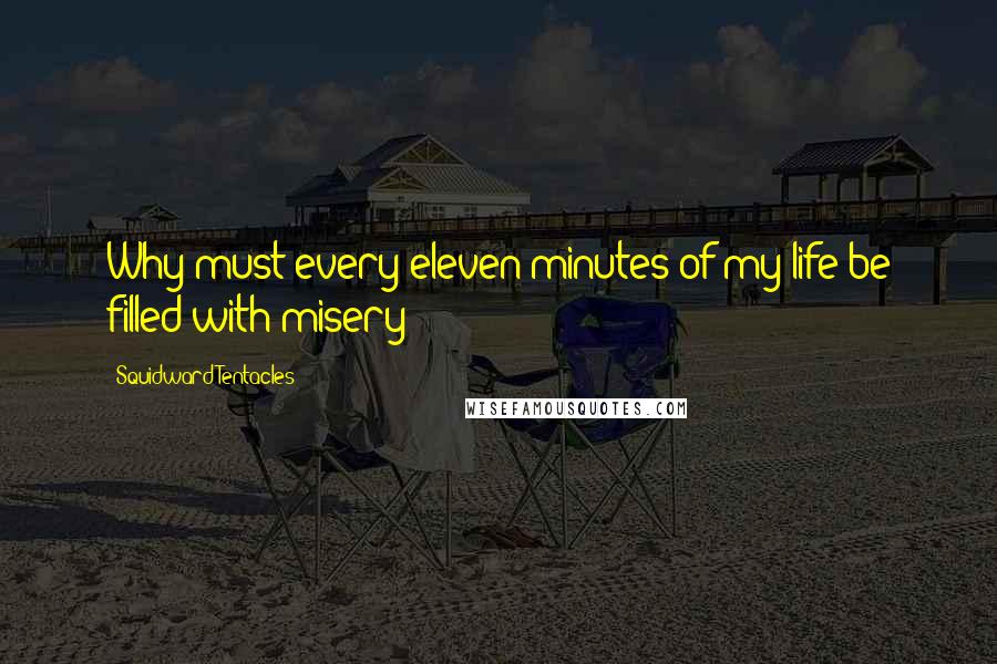 Squidward Tentacles Quotes: Why must every eleven minutes of my life be filled with misery?