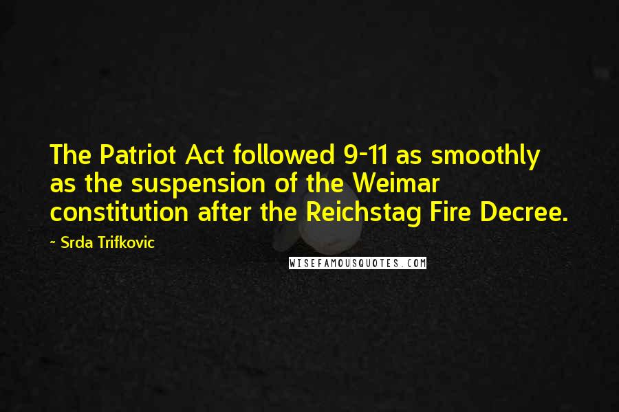 Srda Trifkovic Quotes: The Patriot Act followed 9-11 as smoothly as the suspension of the Weimar constitution after the Reichstag Fire Decree.