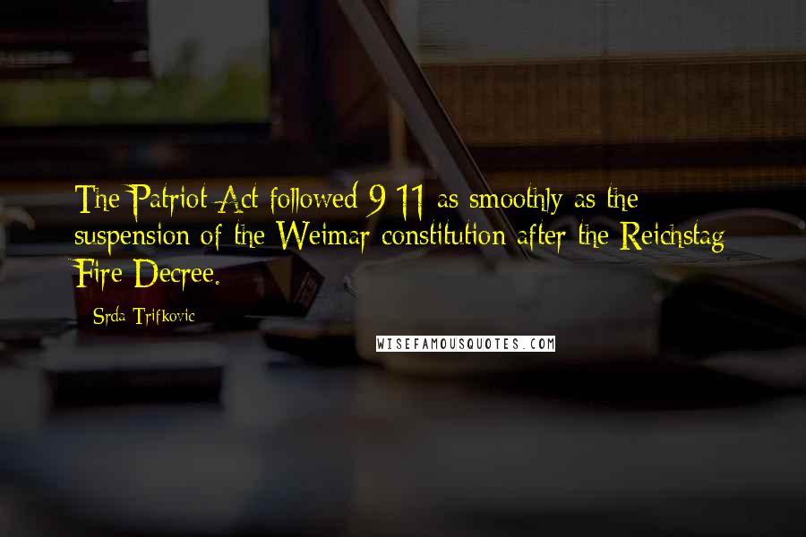 Srda Trifkovic Quotes: The Patriot Act followed 9-11 as smoothly as the suspension of the Weimar constitution after the Reichstag Fire Decree.