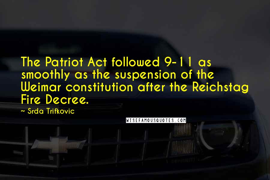 Srda Trifkovic Quotes: The Patriot Act followed 9-11 as smoothly as the suspension of the Weimar constitution after the Reichstag Fire Decree.