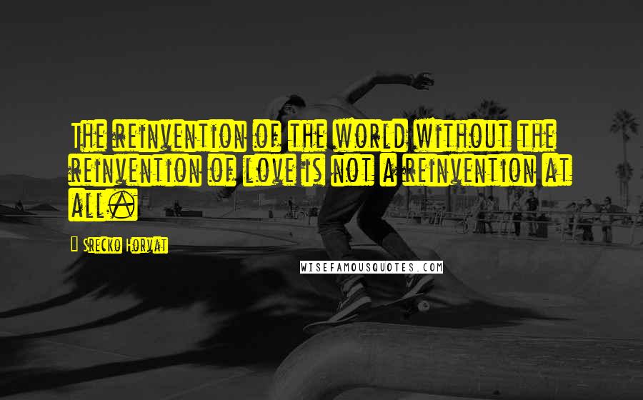 Srecko Horvat Quotes: The reinvention of the world without the reinvention of love is not a reinvention at all.