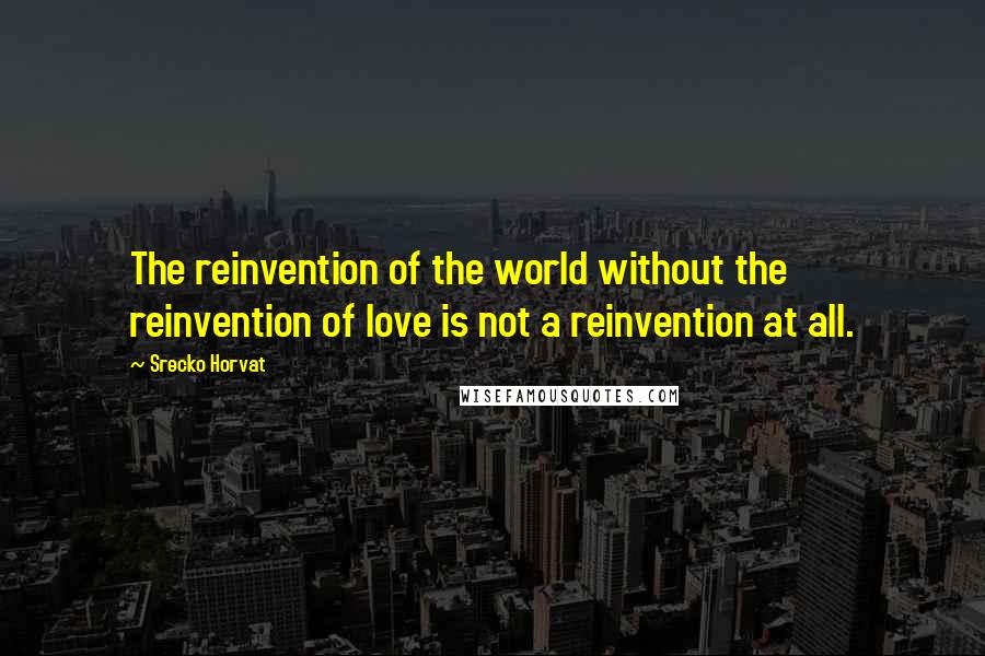 Srecko Horvat Quotes: The reinvention of the world without the reinvention of love is not a reinvention at all.