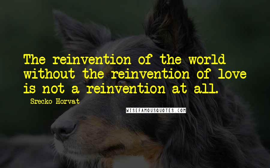 Srecko Horvat Quotes: The reinvention of the world without the reinvention of love is not a reinvention at all.