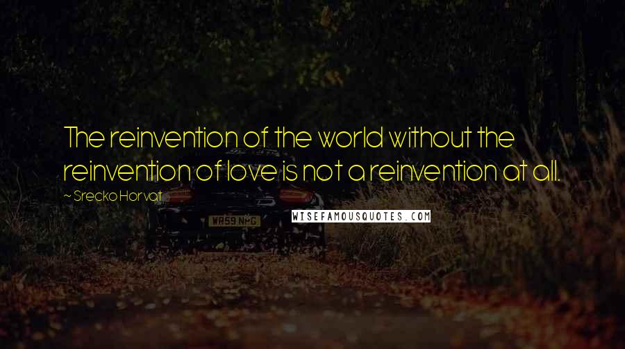 Srecko Horvat Quotes: The reinvention of the world without the reinvention of love is not a reinvention at all.