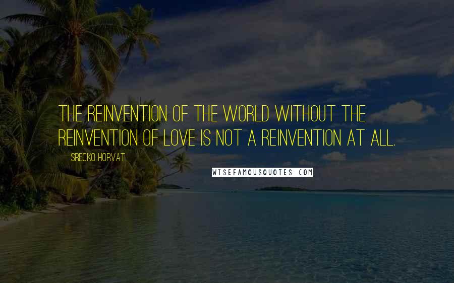 Srecko Horvat Quotes: The reinvention of the world without the reinvention of love is not a reinvention at all.